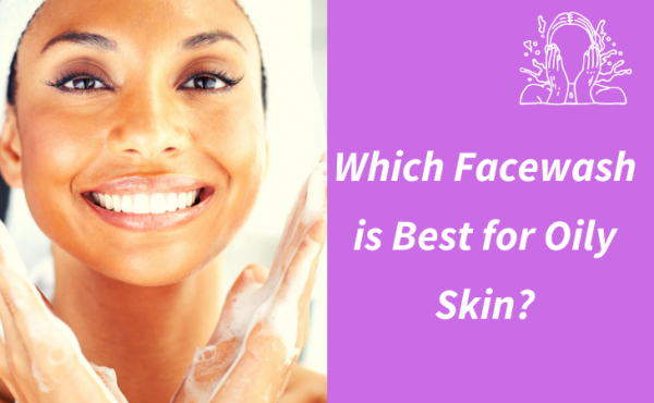 Which Face Wash Is Best For Oily Skin?
